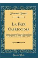 La Fata Capricciosa: Dramma Giocoso Per Musica Di Giovanni Bertati Da Rappresentarsi Nel Nobile Teatro Giustiniani in San MosÃ¨ Il Carnovale Dell'anno 1789 (Classic Reprint): Dramma Giocoso Per Musica Di Giovanni Bertati Da Rappresentarsi Nel Nobile Teatro Giustiniani in San MosÃ¨ Il Carnovale Dell'anno 1789 (Classic Repr