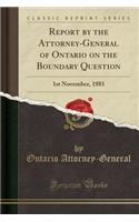 Report by the Attorney-General of Ontario on the Boundary Question: 1st November, 1881 (Classic Reprint)