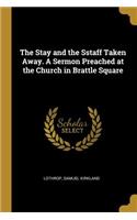 Stay and the Sstaff Taken Away. A Sermon Preached at the Church in Brattle Square