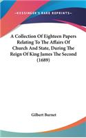 A Collection Of Eighteen Papers Relating To The Affairs Of Church And State, During The Reign Of King James The Second (1689)