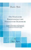 Die Staatliche Kreditanstalt Des Herzogtums Oldenburg: Inaugural-Dissertation Zur Erlangung Der Doktorwrde Der Hohen Philosophischen Fakultt Der Universitt Leipzig (Classic Reprint): Inaugural-Dissertation Zur Erlangung Der Doktorwrde Der Hohen Philosophischen Fakultt Der Universitt Leipzig (Classic Reprint)