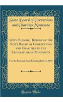 Sixth Biennial Report of the State Board of Corrections and Charities to the Legislature of Minnesota: For the Biennial Period Ending July 31, 1894 (Classic Reprint)