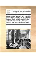 Catechismus, Oder Kurzer Unterricht Christlicher Lehre, Fur Die Angehende Jugend in Der Churfurstlichen Pfalz; Und Andern Reformirten Orten Zu Gebrauchen: Samt Der Haus-Tafel
