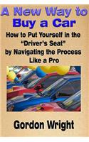 A New Way to Buy a Car: How to Put Yourself in the Driver's Seat by Navigating the Process Like a Pro