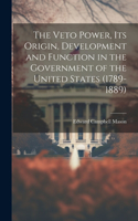 Veto Power, its Origin, Development and Function in the Government of the United States (1789-1889)