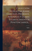 Colección Legislativa Sobre Carceles, Presidios, Arsenales Y Demas Establecimientos Penitenciarios...