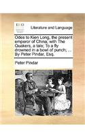 Odes to Kien Long, the Present Emperor of China; With the Quakers, a Tale; To a Fly Drowned in a Bowl of Punch; ... by Peter Pindar, Esq.