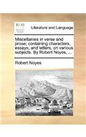 Miscellanies in Verse and Prose; Containing Characters, Essays, and Letters, on Various Subjects. by Robert Noyes, ...