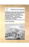 Exercises to the Rules of Construction of French Speech, Consisting of Passages Extracted Out of the Best French Authors. ... by Lewis Chambaud. the Eleventh Edition, Revised and Corrected.