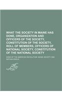What the Society in Maine Has Done, Organization and Officers of the Society, Constitution of the Society, Roll of Members, Officers of National Society, Constitution of the National Society: (English)