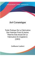 Art Ceramique: Traite Pratique De La Fabrication Des Faiences Fines Et Autres Poteries Etat Actuel De La Fabrication En Angleterre (1865)