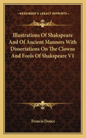 Illustrations Of Shakspeare And Of Ancient Manners With Dissertations On The Clowns And Fools Of Shakspeare V1