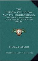 The History Of Ludlow And Its Neighborhood: Forming A Popular Sketch Of The History Of The Welsh Border