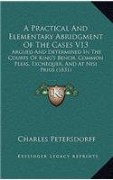 A Practical And Elementary Abridgment Of The Cases V13: Argued And Determined In The Courts Of King's Bench, Common Pleas, Exchequer, And At Nisi Prius (1831)