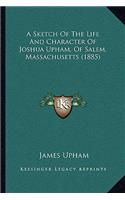 Sketch Of The Life And Character Of Joshua Upham, Of Salem, Massachusetts (1885)