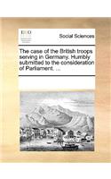 The Case of the British Troops Serving in Germany. Humbly Submitted to the Consideration of Parliament. ...