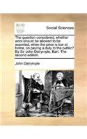 The Question Considered, Whether Wool Should Be Allowed to Be Exported, When the Price Is Low at Home, on Paying a Duty to the Public? by Sir John Dalrymple, Bart. the Second Edition.