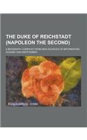The Duke of Reichstadt (Napoleon the Second); A Biography Compiled from New Sources of Information