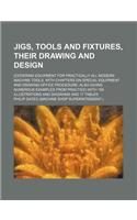 Jigs, Tools and Fixtures, Their Drawing and Design; (Covering Equipment for Practically All Modern Machine Tools, with Chapters on Special Equipment a