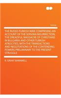 The Russo-Turkish War; Comprising an Account of the Servian Insurrection, the Dreadful Massacre of Christians in Bulgaria and Other Turkish Atrocities, with the Transactions and Negotiations of the Contending Powers Preliminary to the Present Strug