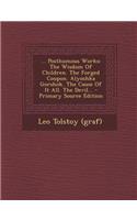 ... Posthumous Works: The Wisdom of Children. the Forged Coupon. Alyoshka Gorshok. the Cause of It All. the Devil... - Primary Source Edition: The Wisdom of Children. the Forged Coupon. Alyoshka Gorshok. the Cause of It All. the Devil... - Primary Source Edition