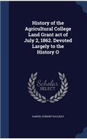 History of the Agricultural College Land Grant act of July 2, 1862. Devoted Largely to the History O