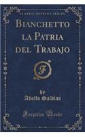 Bianchetto La Patria del Trabajo (Classic Reprint)