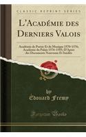 L'AcadÃ©mie Des Derniers Valois: AcadÃ©mie de PoÃ©sie Et de Musique 1570-1576; AcadÃ©mie Du Palais 1576-1585; d'Apres Des Documents Nouveaux Et InÃ©dits (Classic Reprint): AcadÃ©mie de PoÃ©sie Et de Musique 1570-1576; AcadÃ©mie Du Palais 1576-1585; d'Apres Des Documents Nouveaux Et InÃ©dits (Classic Reprint)