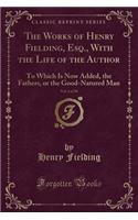 The Works of Henry Fielding, Esq., with the Life of the Author, Vol. 4 of 10: To Which Is Now Added, the Fathers, or the Good-Natured Man (Classic Reprint)