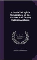 Guide To English Composition, Or One Hundred And Twenty Subjects Analysed