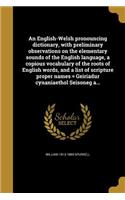 An English-Welsh pronouncing dictionary, with preliminary observations on the elementary sounds of the English language, a copious vocabulary of the roots of English words, and a list of scripture proper names = Geiriadur cynaniaethol Seisoneg a...