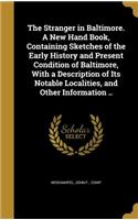 The Stranger in Baltimore. A New Hand Book, Containing Sketches of the Early History and Present Condition of Baltimore, With a Description of Its Notable Localities, and Other Information ..