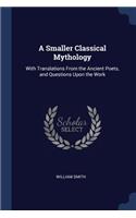 A Smaller Classical Mythology: With Translations From the Ancient Poets, and Questions Upon the Work