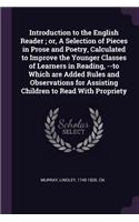 Introduction to the English Reader; or, A Selection of Pieces in Prose and Poetry, Calculated to Improve the Younger Classes of Learners in Reading, --to Which are Added Rules and Observations for Assisting Children to Read With Propriety