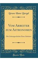 Vom Arbeiter zum Astronomen: Die Lebensgeschichte Eines Arbeiters (Classic Reprint)