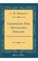 Grammatik Der Spanischen Sprache: Nach Einem Neuen System Bearbeitet (Classic Reprint)