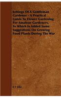 Jottings Of A Gentleman Gardener - A Practical Guide To Flower Gardening For Amateur Gardeners, To Which Is Added Some Suggestions On Growing Food Plants During The War
