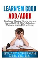 Learn'em Good - ADD/ADHD: Simple and Effective Ways to Improve Your ADD/ADHD Child's Behavior, Math, and English Skills at Home: Simple and Effective Ways to Improve Your ADD/ADHD Child's Behavior, Math, and English Skills at Home