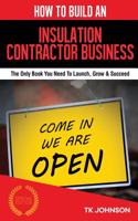 How to Build an Insulation Contractor Business (Special Edition): The Only Book You Need to Launch, Grow & Succeed: The Only Book You Need to Launch, Grow & Succeed