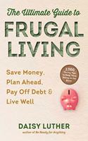 Ultimate Guide to Frugal Living: Save Money, Plan Ahead, Pay Off Debt & Live Well