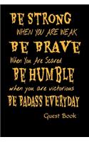 Be Strong When You Are Weak Be Brave When You Are Scared Be Humble When You Are Victorious Be Badass Everyday Guest Book