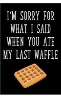 I'm Sorry For What I Said When You Ate My Last Waffle