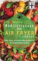 The 5 Ingredients Mediterranean Diet Air Fryer Cookbook: Easy, Tasty and Affordable Recipes for Everyday Healthy Eating