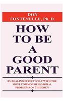 How To Be A Good Parent: By Dealing Effectively With the Most Common Behavioral Problems of Children