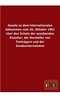 Gesetz Zu Dem Internationalen Abkommen Vom 26. Oktober 1961 Uber Den Schutz Der Ausubenden Kunstler, Der Hersteller Von Tontragern Und Der Sendeuntern