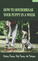 How To Housebreak Your Puppy In A Week: Obedience Training, Potty Training, And Techniques: How To Train Your Dog To Do Things