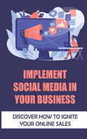 Implement Social Media In Your Business: Discover How To Ignite Your Online Sales: Social Media