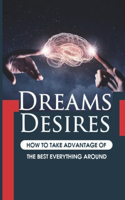 Dreams And Desires: How To Take Advantage Of The Best Everything Around: Exploring The Aspects Of Yourself