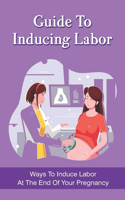 Guide To Inducing Labor: Ways To Induce Labor At The End Of Your Pregnancy: Natural Ways To Induce Labor