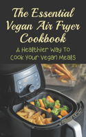 The Essential Vegan Air Fryer Cookbook: A Healthier Way To Cook Your Vegan Meals: Vegan Healthy Air Fryer Recipes To Make At Home